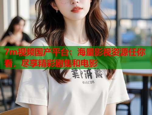 7m视频国产平台：海量影视资源任你看，尽享精彩剧集和电影  第1张