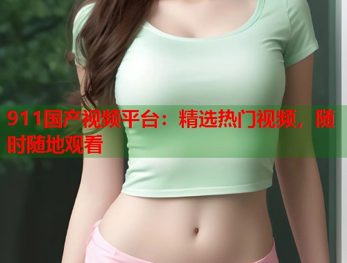 911国产视频平台：精选热门视频，随时随地观看  第1张