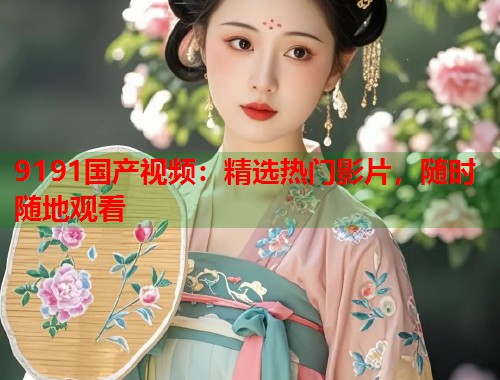 9191国产视频：精选热门影片，随时随地观看  第2张