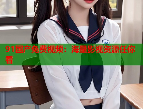 91国产免费视频：海量影视资源任你看  第1张