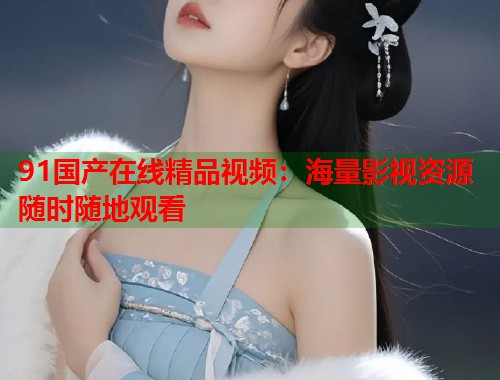 91国产在线精品视频：海量影视资源随时随地观看  第1张
