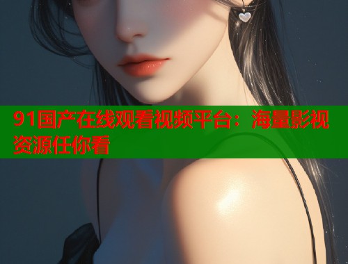 91国产在线观看视频平台：海量影视资源任你看  第1张