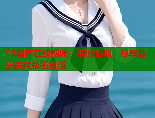 91国产在线视频：实时互动，尽享亚洲美女私密直播  第1张