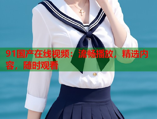 91国产在线视频：流畅播放，精选内容，随时观看  第1张