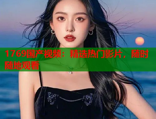 1769国产视频：精选热门影片，随时随地观看  第1张