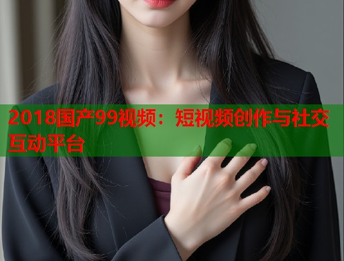 2018国产99视频：短视频创作与社交互动平台  第1张