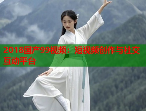 2018国产99视频：短视频创作与社交互动平台  第2张