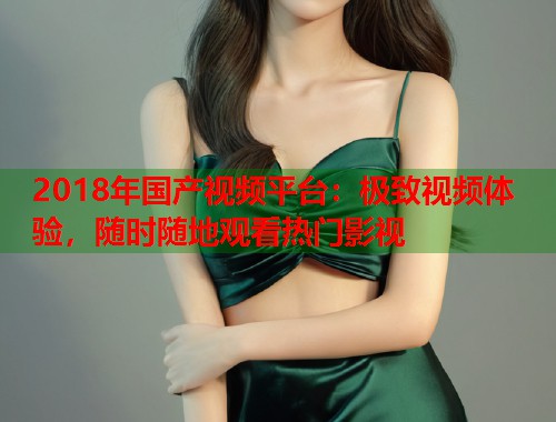 2018年国产视频平台：极致视频体验，随时随地观看热门影视  第1张