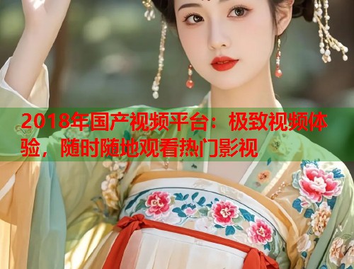 2018年国产视频平台：极致视频体验，随时随地观看热门影视  第2张