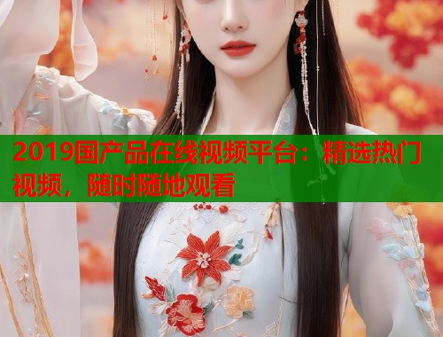 2019国产品在线视频平台：精选热门视频，随时随地观看  第1张