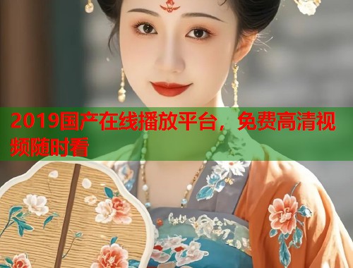 2019国产在线播放平台，免费高清视频随时看  第1张
