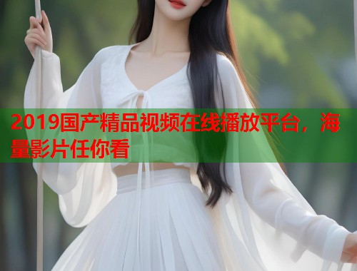 2019国产精品视频在线播放平台，海量影片任你看  第1张