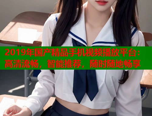 2019年国产精品手机视频播放平台：高清流畅，智能推荐，随时随地畅享  第1张