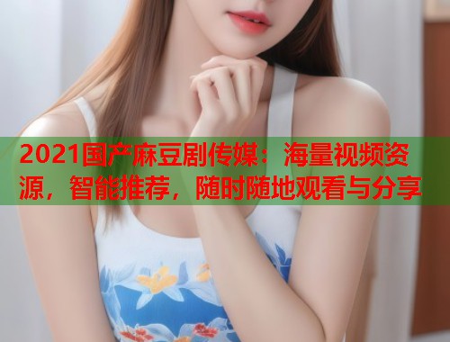 2021国产麻豆剧传媒：海量视频资源，智能推荐，随时随地观看与分享  第2张