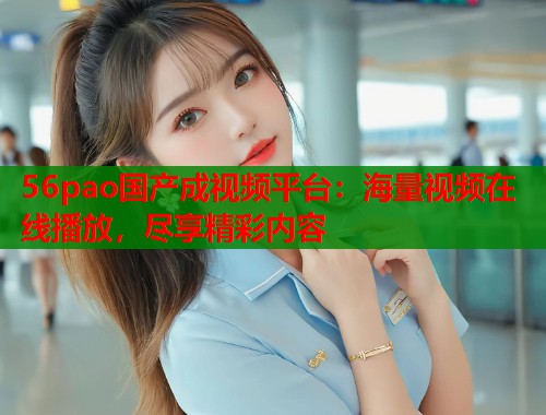 56pao国产成视频平台：海量视频在线播放，尽享精彩内容  第1张
