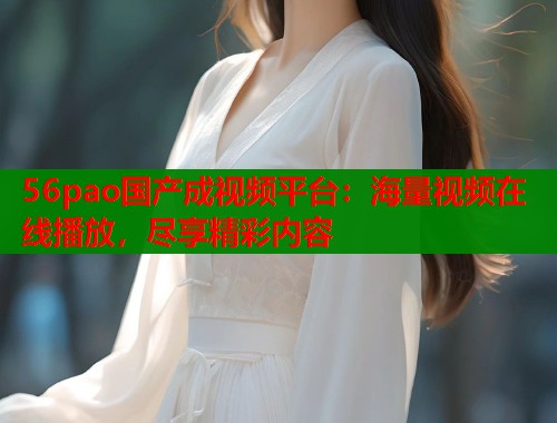 56pao国产成视频平台：海量视频在线播放，尽享精彩内容  第2张