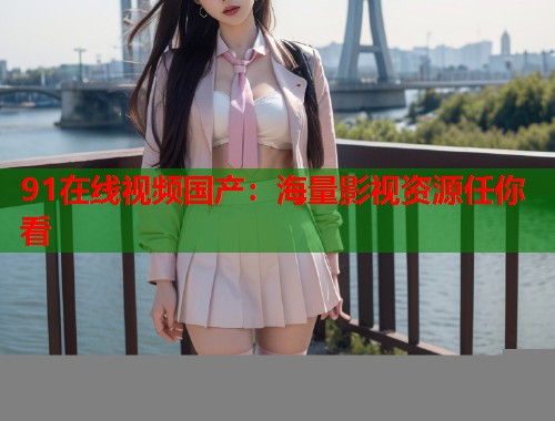 91在线视频国产：海量影视资源任你看  第1张