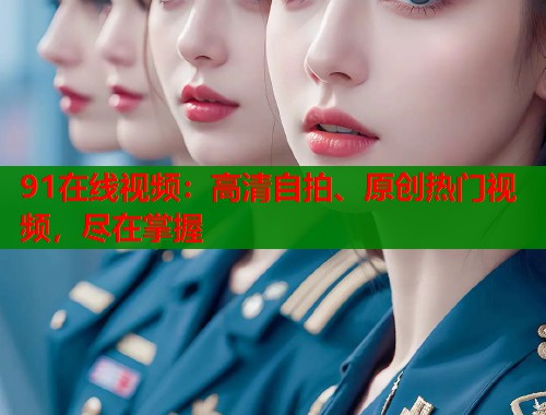 91在线视频：高清自拍、原创热门视频，尽在掌握  第1张