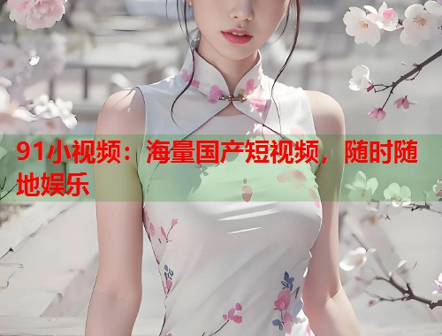 91小视频：海量国产短视频，随时随地娱乐  第1张