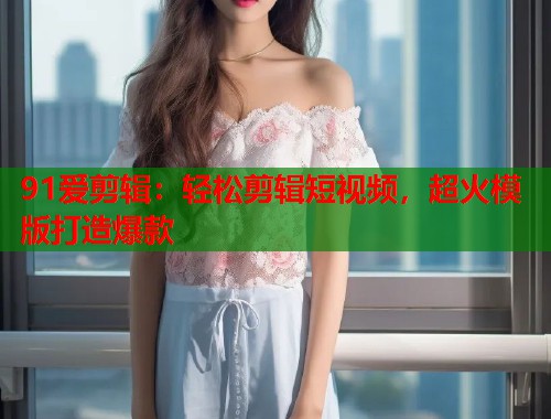 91爱剪辑：轻松剪辑短视频，超火模版打造爆款  第1张