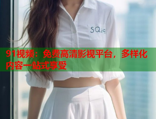 91视频：免费高清影视平台，多样化内容一站式享受  第1张