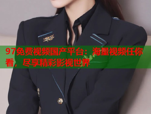 97免费视频国产平台：海量视频任你看，尽享精彩影视世界  第1张