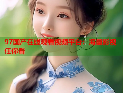 97国产在线观看视频平台：海量影视任你看  第1张
