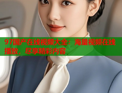 97国产在线视频大全：海量视频在线播放，尽享精彩内容  第2张