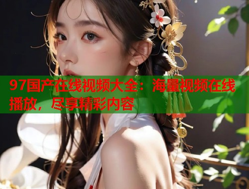 97国产在线视频大全：海量视频在线播放，尽享精彩内容  第1张
