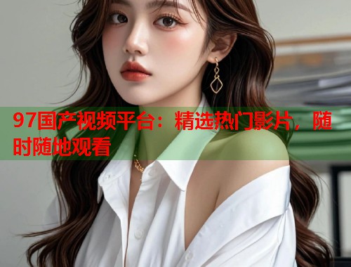 97国产视频平台：精选热门影片，随时随地观看  第1张