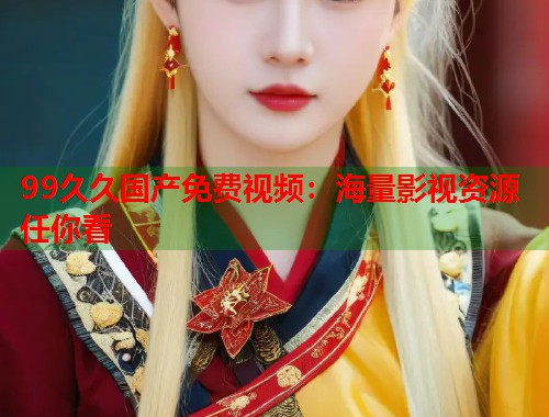 99久久国产免费视频：海量影视资源任你看  第1张