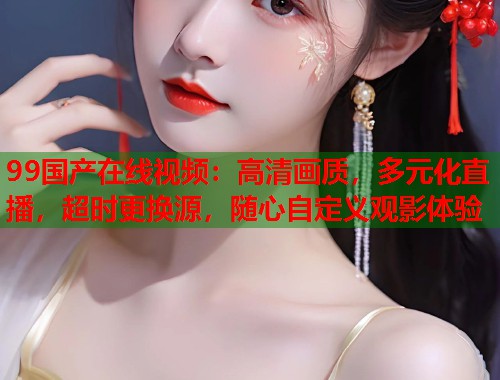 99国产在线视频：高清画质，多元化直播，超时更换源，随心自定义观影体验  第1张