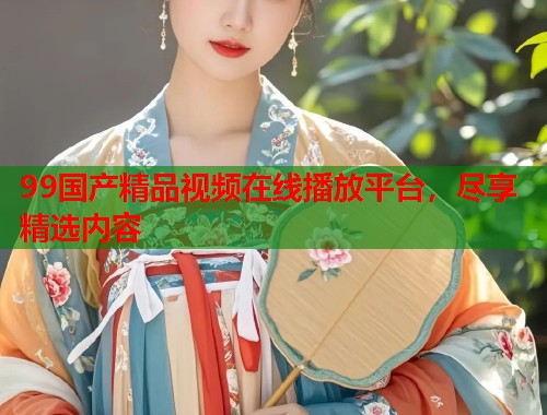 99国产精品视频在线播放平台，尽享精选内容  第1张