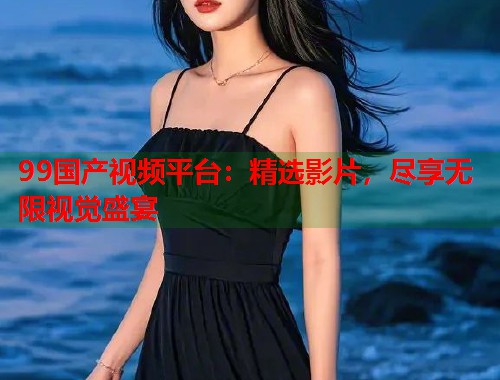 99国产视频平台：精选影片，尽享无限视觉盛宴  第1张