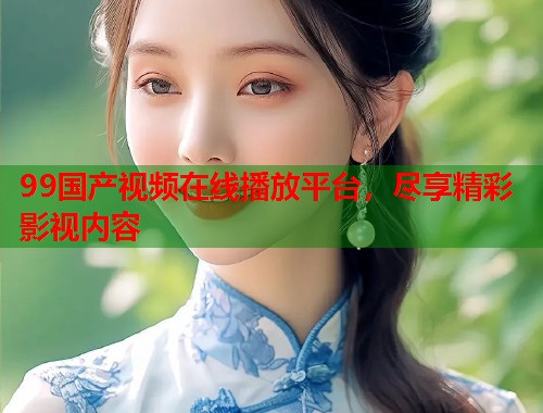 99国产视频在线播放平台，尽享精彩影视内容  第1张