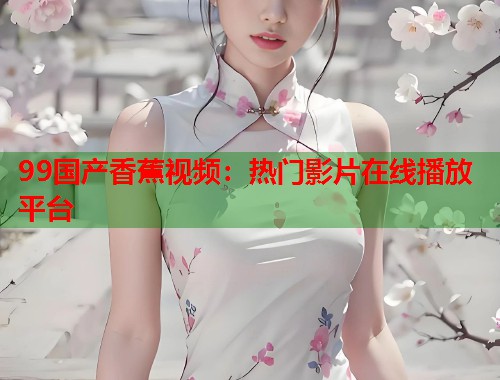 99国产香蕉视频：热门影片在线播放平台  第1张