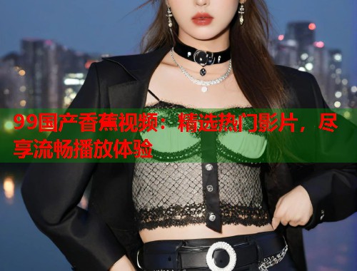 99国产香蕉视频：精选热门影片，尽享流畅播放体验  第1张