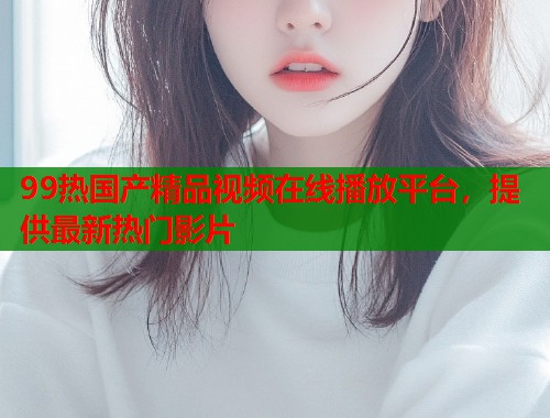 99热国产精品视频在线播放平台，提供最新热门影片  第2张