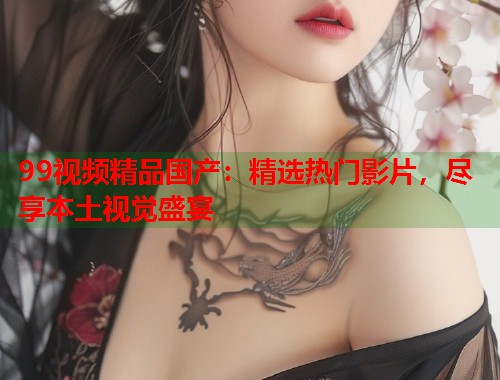 99视频精品国产：精选热门影片，尽享本土视觉盛宴  第2张