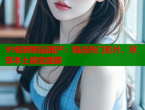 99视频精品国产：精选热门影片，尽享本土视觉盛宴  第1张