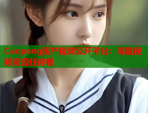 Caopeng国产视频公开平台：海量视频资源任你看  第1张