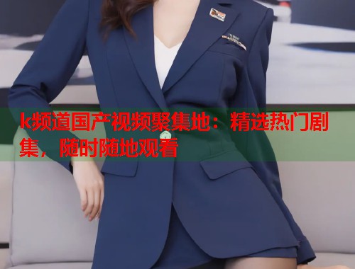 k频道国产视频聚集地：精选热门剧集，随时随地观看  第1张