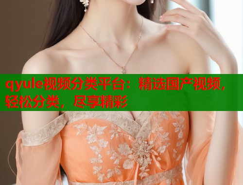 qyule视频分类平台：精选国产视频，轻松分类，尽享精彩  第1张