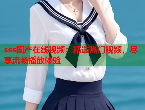 sss国产在线视频：精选热门视频，尽享流畅播放体验  第1张