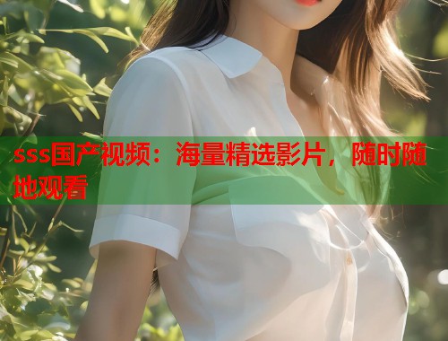 sss国产视频：海量精选影片，随时随地观看  第1张