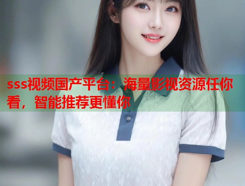 sss视频国产平台：海量影视资源任你看，智能推荐更懂你  第1张