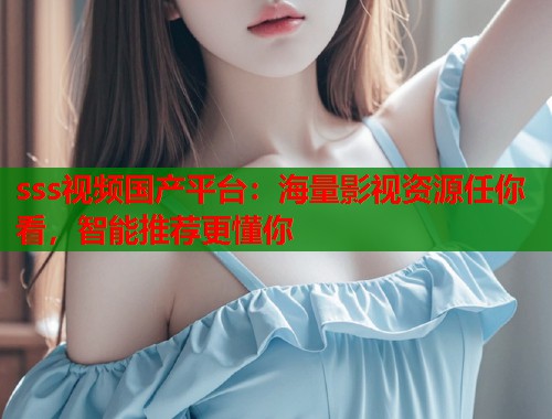 sss视频国产平台：海量影视资源任你看，智能推荐更懂你  第2张