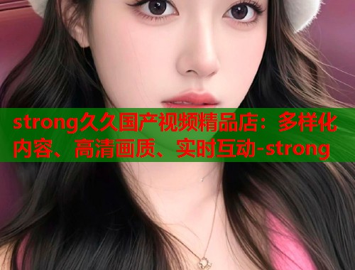 strong久久国产视频精品店：多样化内容、高清画质、实时互动-strong  第1张