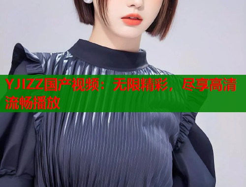 YJIZZ国产视频：无限精彩，尽享高清流畅播放  第1张