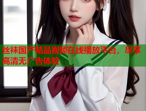 丝袜国产精品视频在线播放平台，尽享高清无广告体验  第1张